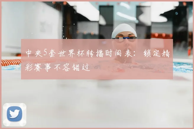 中央5套世界杯转播时间表：锁定精彩赛事不容错过