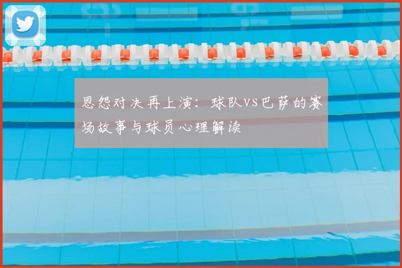 恩怨对决再上演：球队vs巴萨的赛场故事与球员心理解读