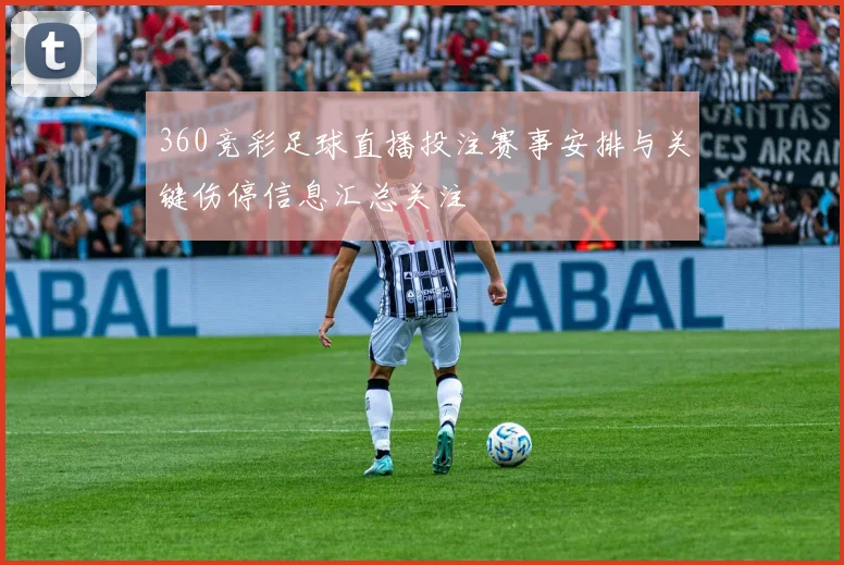 360竞彩足球直播投注赛事安排与关键伤停信息汇总关注