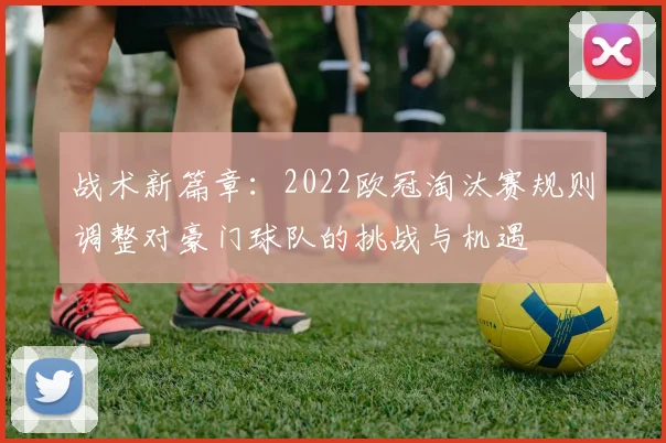 战术新篇章：2022欧冠淘汰赛规则调整对豪门球队的挑战与机遇