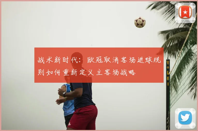 战术新时代：欧冠取消客场进球规则如何重新定义主客场战略
