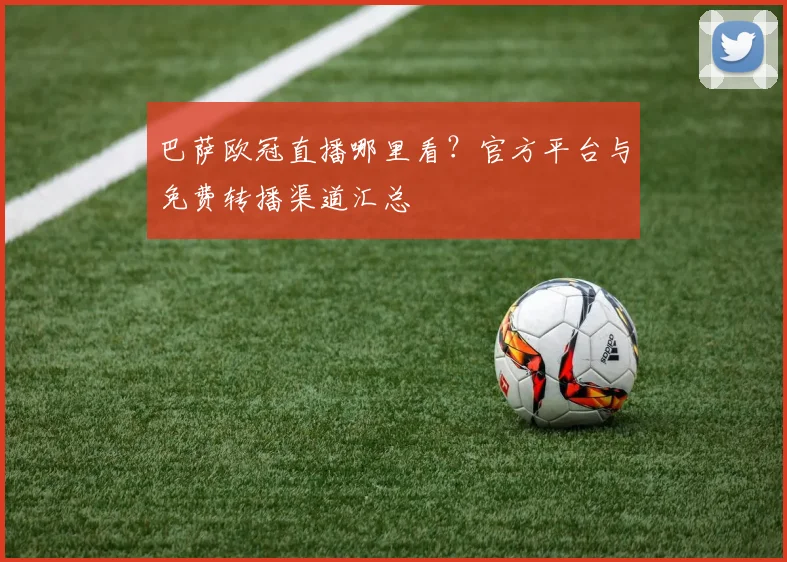 巴萨欧冠直播哪里看？官方平台与免费转播渠道汇总