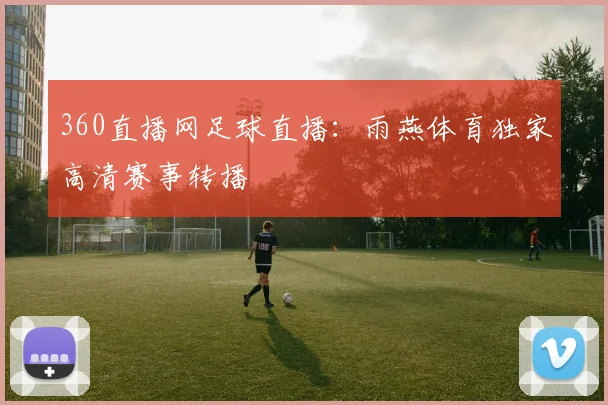 360直播网足球直播：雨燕体育独家高清赛事转播