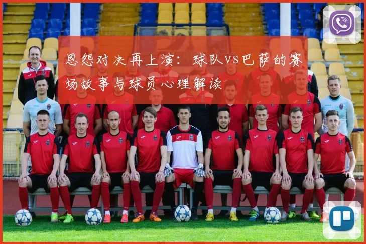 恩怨对决再上演：球队vs巴萨的赛场故事与球员心理解读