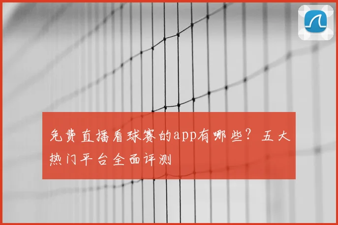 免费直播看球赛的app有哪些？五大热门平台全面评测