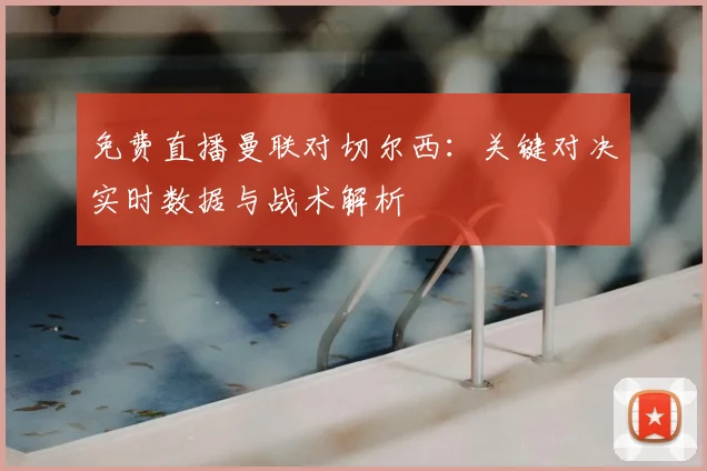免费直播曼联对切尔西：关键对决实时数据与战术解析