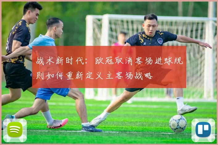 战术新时代：欧冠取消客场进球规则如何重新定义主客场战略