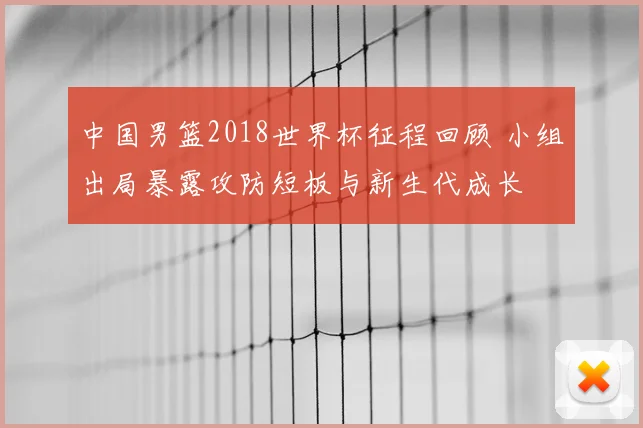 中国男篮2018世界杯征程回顾 小组出局暴露攻防短板与新生代成长