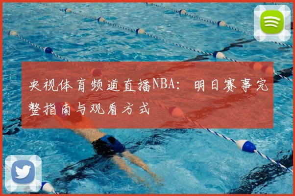 央视体育频道直播NBA：明日赛事完整指南与观看方式