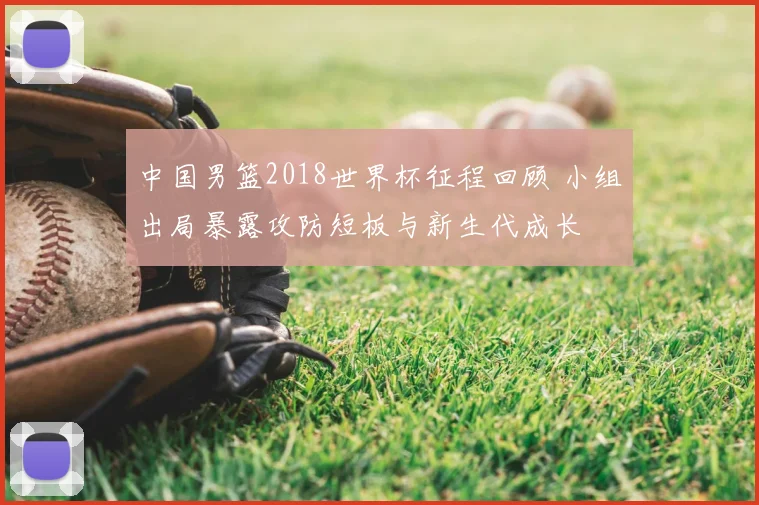 中国男篮2018世界杯征程回顾 小组出局暴露攻防短板与新生代成长