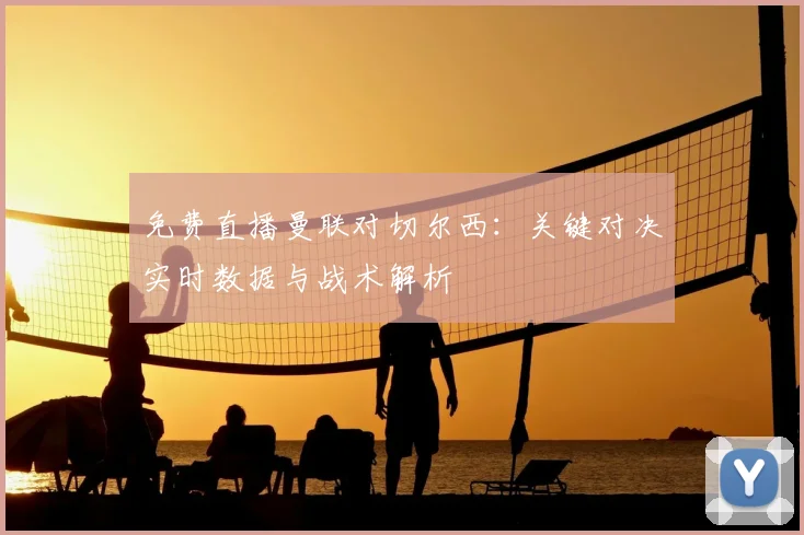 免费直播曼联对切尔西：关键对决实时数据与战术解析