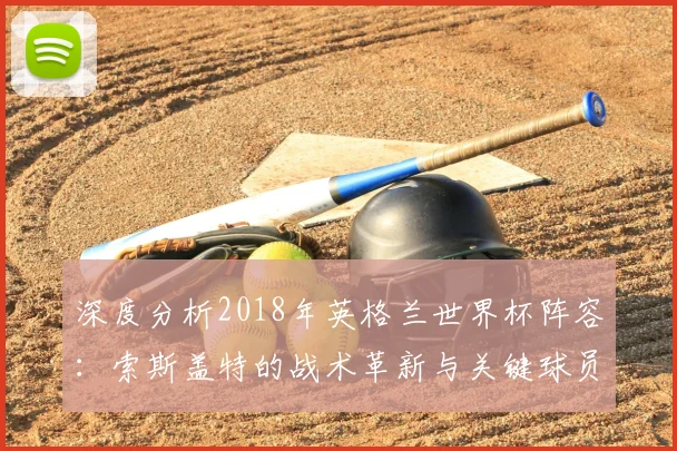 深度分析2018年英格兰世界杯阵容：索斯盖特的战术革新与关键球员