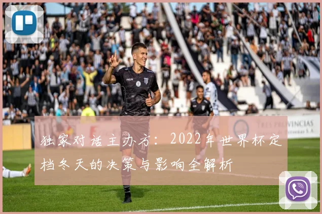 独家对话主办方:2022年世界杯定档冬天的决策与影响全解析