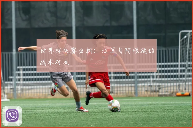 世界杯决赛分析：法国与阿根廷的战术对决