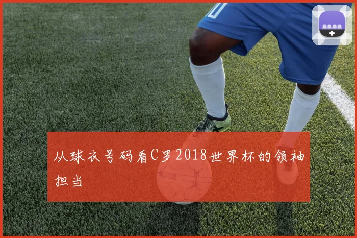 从球衣号码看C罗2018世界杯的领袖担当