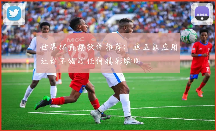 世界杯直播软件推荐:这五款应用让你不错过任何精彩瞬间