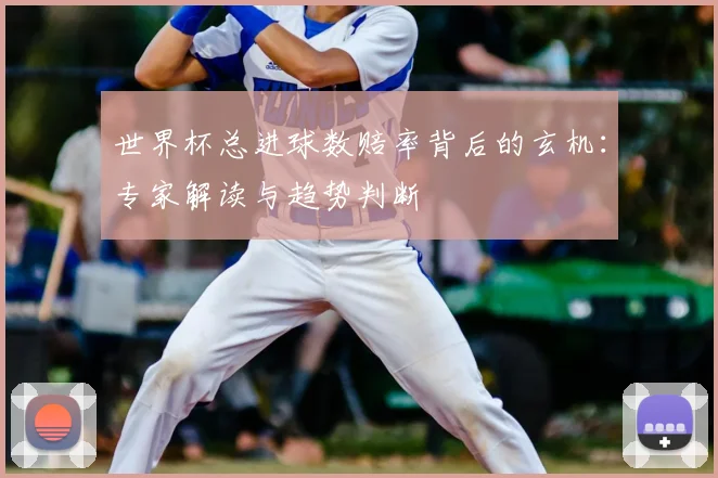 世界杯总进球数赔率背后的玄机：专家解读与趋势判断