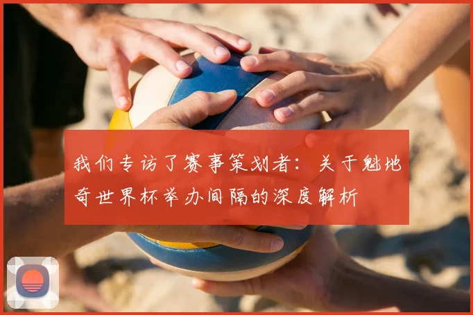 我们专访了赛事策划者:关于魁地奇世界杯举办间隔的深度解析