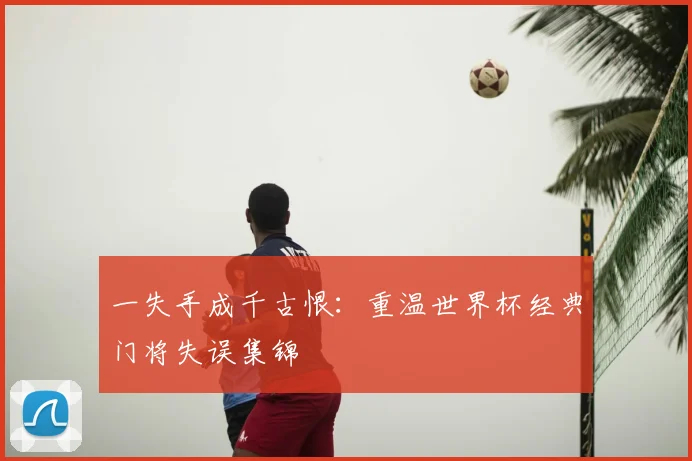一失手成千古恨:重温世界杯经典门将失误集锦