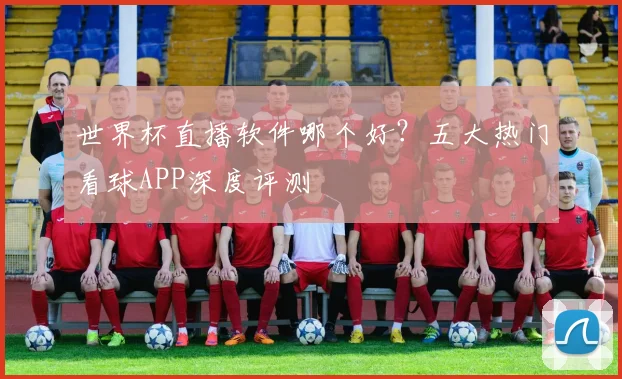 世界杯直播软件哪个好?五大热门看球APP深度评测