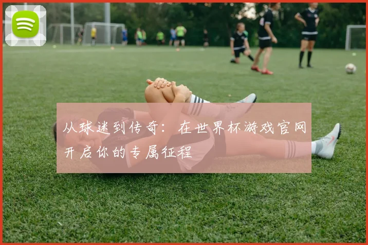 从球迷到传奇：在世界杯游戏官网开启你的专属征程