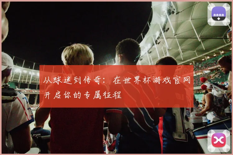 从球迷到传奇：在世界杯游戏官网开启你的专属征程