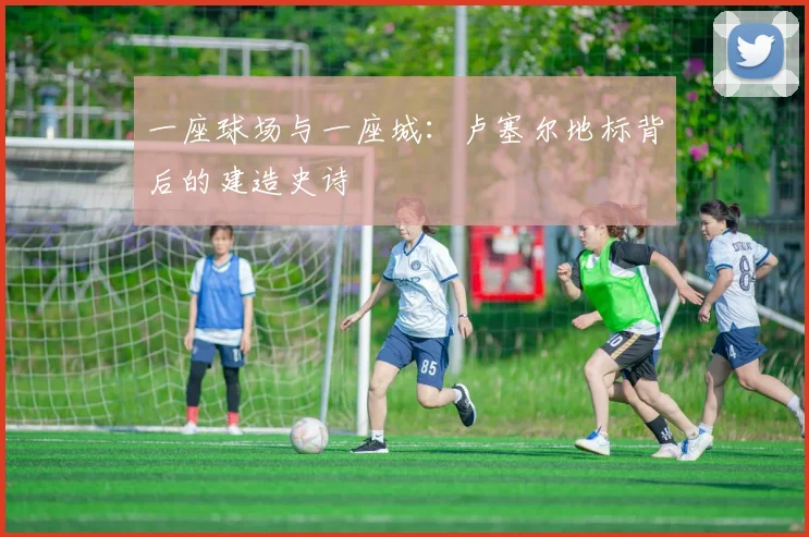 一座球场与一座城：卢塞尔地标背后的建造史诗