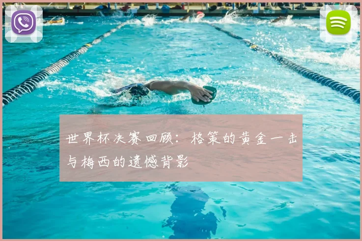 世界杯决赛回顾：格策的黄金一击与梅西的遗憾背影