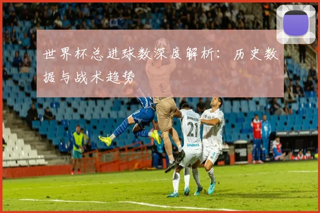 世界杯总进球数深度解析：历史数据与战术趋势
