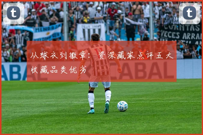 从球衣到徽章：资深藏家点评五大收藏品类优劣