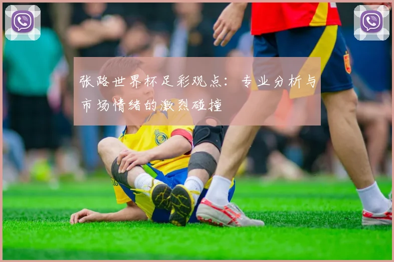 张路世界杯足彩观点：专业分析与市场情绪的激烈碰撞