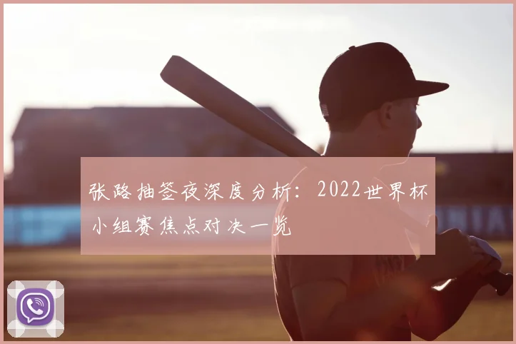张路抽签夜深度分析：2022世界杯小组赛焦点对决一览