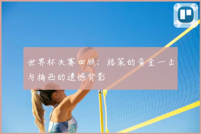 世界杯决赛回顾：格策的黄金一击与梅西的遗憾背影