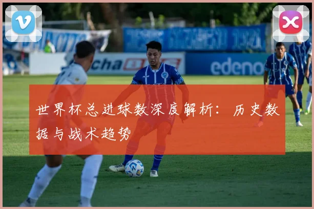 世界杯总进球数深度解析：历史数据与战术趋势