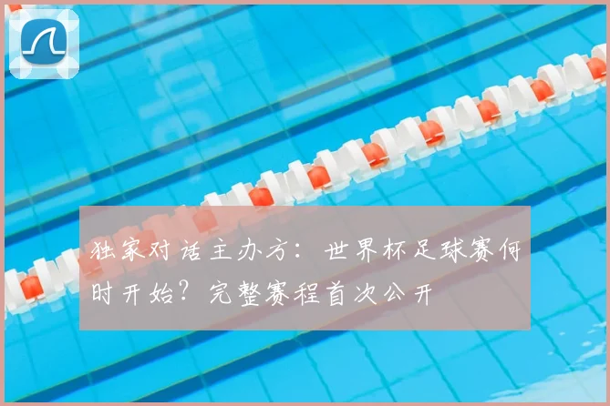 独家对话主办方:世界杯足球赛何时开始?完整赛程首次公开
