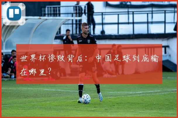 世界杯惨败背后：中国足球到底输在哪里？