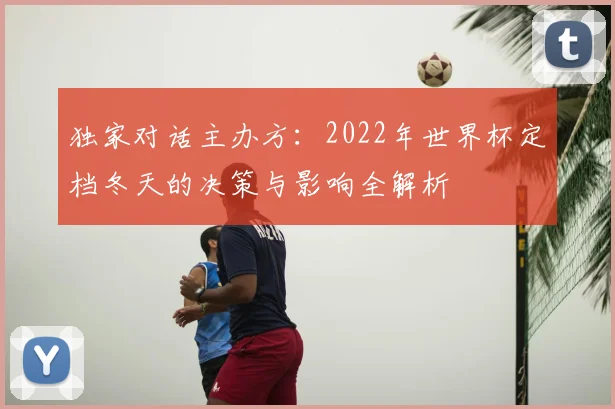 独家对话主办方:2022年世界杯定档冬天的决策与影响全解析