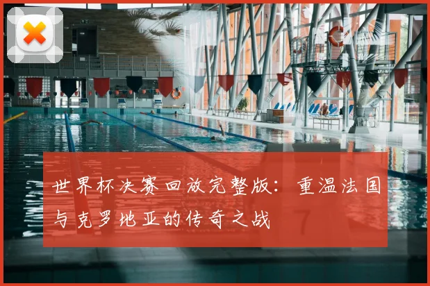 世界杯决赛回放完整版：重温法国与克罗地亚的传奇之战