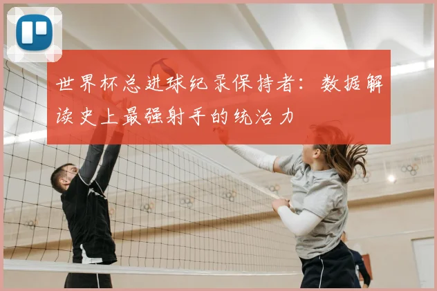 世界杯总进球纪录保持者：数据解读史上最强射手的统治力