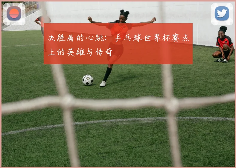 决胜局的心跳:乒乓球世界杯赛点上的英雄与传奇