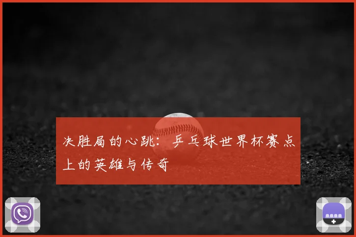 决胜局的心跳:乒乓球世界杯赛点上的英雄与传奇