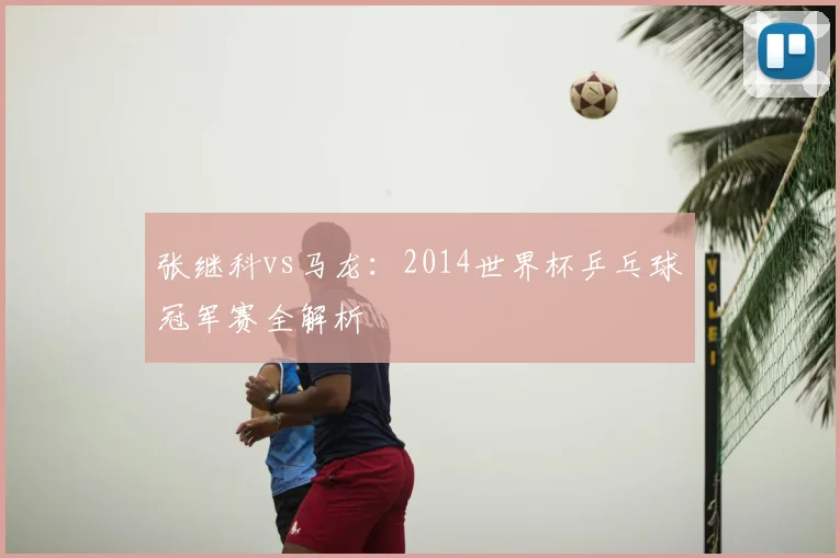 张继科vs马龙：2014世界杯乒乓球冠军赛全解析