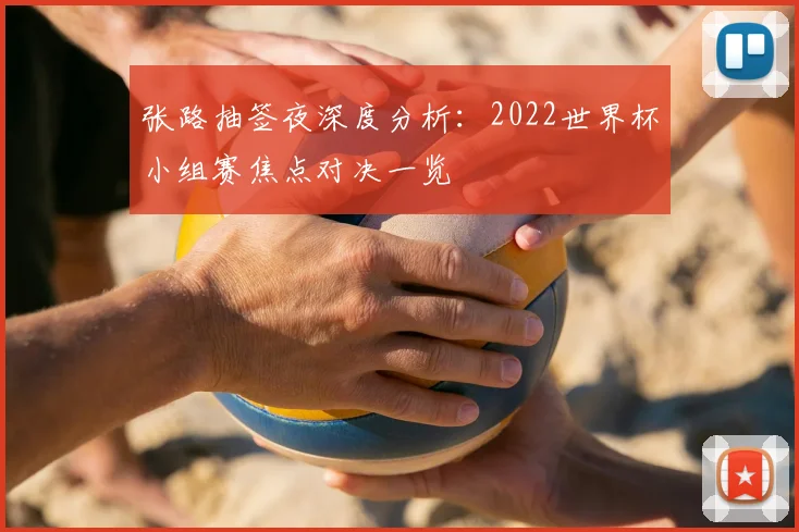 张路抽签夜深度分析：2022世界杯小组赛焦点对决一览