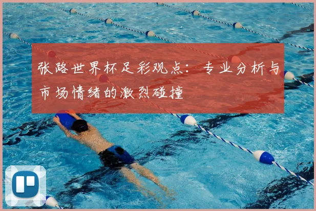张路世界杯足彩观点：专业分析与市场情绪的激烈碰撞