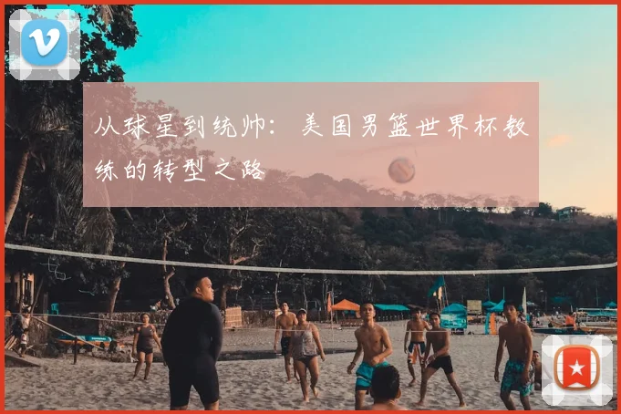 从球星到统帅：美国男篮世界杯教练的转型之路