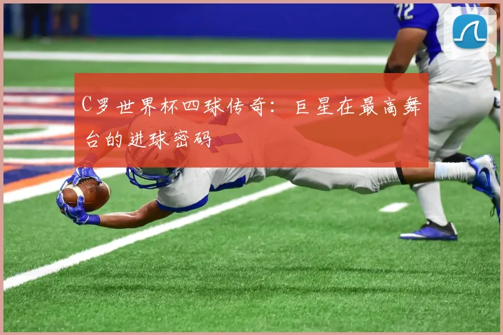 C罗世界杯四球传奇:巨星在最高舞台的进球密码