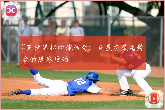 C罗世界杯四球传奇：巨星在最高舞台的进球密码