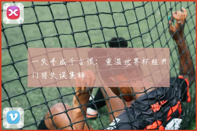 一失手成千古恨：重温世界杯经典门将失误集锦